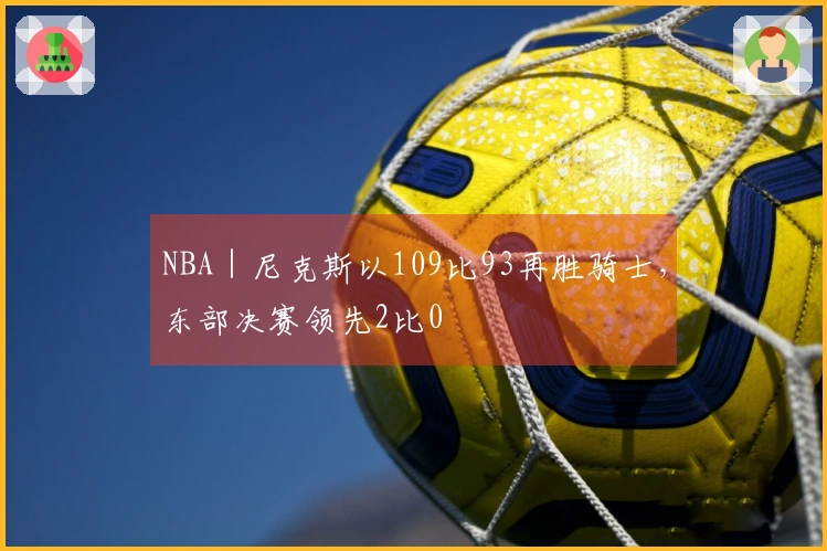NBA｜尼克斯以109比93再胜骑士，东部决赛领先2比0