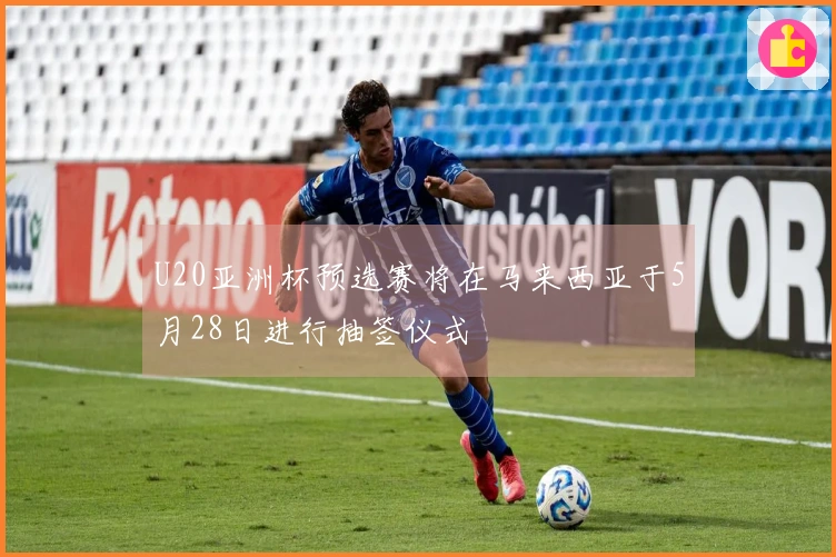U20亚洲杯预选赛将在马来西亚于5月28日进行抽签仪式